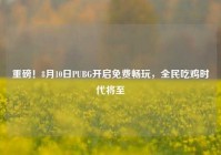 重磅！8月10日PUBG开启免费畅玩，全民吃鸡时代将至
