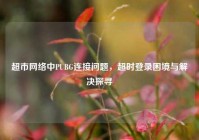 超市网络中PUBG连接问题，超时登录困境与解决探寻
