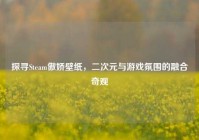 探寻Steam傲娇壁纸，二次元与游戏氛围的融合奇观