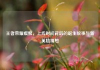 王者荣耀虞姬，上线时间背后的诞生故事与新英雄猜想