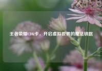 王者荣耀CDK卡，开启虚拟世界的魔法钥匙