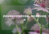 逆战安装途径位置更改指南，轻松调整安装路径