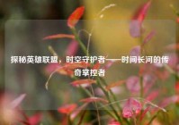 探秘英雄联盟，时空守护者——时间长河的传奇掌控者