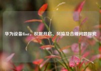 华为设备Root，权限开启、风险及合规问题探究