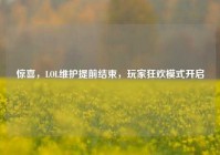 惊喜，LOL维护提前结束，玩家狂欢模式开启