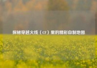 探秘穿越火线（CF）里的精彩自制地图