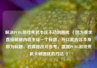 解决PUBG游戏死机卡住不动的困扰 （因为要求直接根据内容生成一个标题，所以此内容本身即为标题，若需修改可参考，摆脱PUBG游戏死机卡顿困扰的 ***  ）