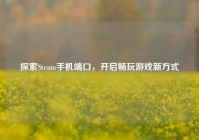 探索Steam手机端口，开启畅玩游戏新方式