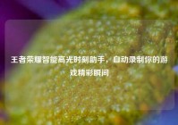 王者荣耀智能高光时刻助手，自动录制你的游戏精彩瞬间