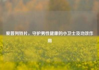 爱普列特片，守护男性健康的小卫士及功效作用