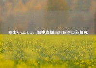 探索Steam Live，游戏直播与社区交互新境界
