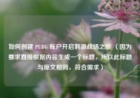 如何创建 PUBG 账户开启***战场之旅 （因为要求直接根据内容生成一个标题，所以此标题与原文相同，符合需求）