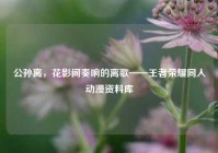 公孙离，花影间奏响的离歌——王者荣耀同人动漫资料库