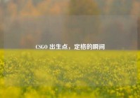 CSGO 出生点，定格的瞬间