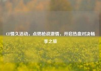 CF情久活动，点燃枪战***，开启热血对决畅享之旅