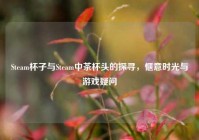 Steam杯子与Steam中茶杯头的探寻，惬意时光与游戏疑问