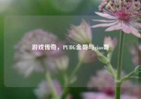 游戏传奇，PUBG金哥与giao哥