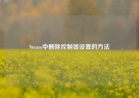Steam中删除控制器设置的方法