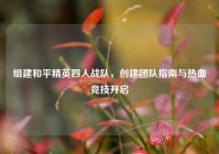 组建和平精英四人战队，创建团队指南与热血竞技开启