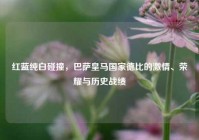 红蓝纯白碰撞，巴萨皇马国家德比的     、荣耀与历史战绩