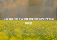 从高清图片看王者荣耀中蒙恬将军的历史与游戏融合