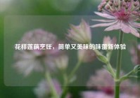 花样莲藕烹饪，简单又美味的味蕾新体验