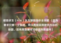 绝地求生（PUBG）队友跟随跳伞全攻略 （因为要求只要一个标题，所以直接采用提供内容的标题，若有其他需求可继续向我提问）