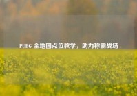 PUBG 全地图点位教学，助力称霸战场