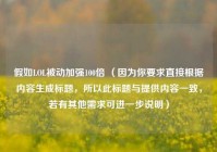 假如LOL被动加强100倍 （因为你要求直接根据内容生成标题，所以此标题与提供内容一致，若有其他需求可进一步说明）