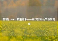 警惕！PUBG 亚服脚本——破坏游戏公平性的毒瘤