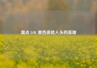 盘点 LOL 里热衷抢人头的英雄