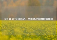 2017 年 CF 充值活动，热血激战里的超值盛宴