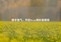携手氮气，开启Steam组队新冒险