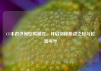 CF手游休闲吃鸡模式，开启别样枪战之旅与位置探寻