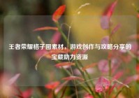 王者荣耀格子图素材，游戏创作与攻略分享的宝藏助力资源