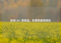 逆战 2017 非卖品，珍贵的游戏回忆