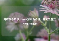 阿轲致命风华，MOBA游戏角色设计探究及首次上线价格揭秘