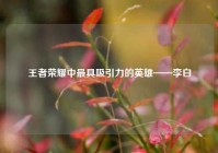 王者荣耀中更具吸引力的英雄——李白