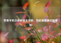 苹果手机注册邮箱全攻略，开启便捷通信新体验