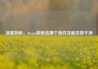 深度剖析，Steam卸载选哪个组件及能否卸干净