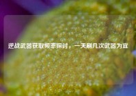 逆战武器获取频率探讨，一天刷几次武器为宜