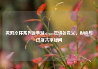 探索崩坏系列端手游Steam互通的意义、影响与进度共享疑问