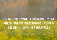 CSGO显示FPS指令全解析 （原内容就是一个合适的标题，如果不考虑避免重复的话，可修改为全面解析CSGO显示FPS指令等类似表述）