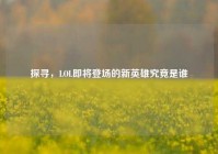 探寻，LOL即将登场的新英雄究竟是谁