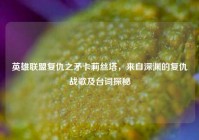 英雄联盟复仇之矛卡莉丝塔，来自深渊的复仇战歌及台词探秘