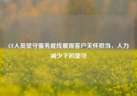 CF人员坚守服务底线展现客户关怀担当，人力减少下的坚守