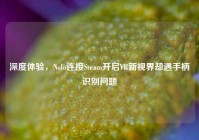 深度体验，Nolo连接Steam开启VR新视界却遇手柄识别问题