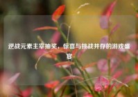 逆战元素主宰抽奖，惊喜与挑战并存的游戏盛宴