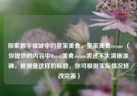 探索数字领域中的皇家美食，皇家美食steam （你提供的内容中Royal美食steam表述不太清晰准确，推测是这样的标题，你可根据实际情况修改完善）