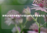 探寻LOL游戏录像魅力价值及聊天显示设置 *** 